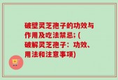 破壁灵芝孢子的功效与作用及吃法禁忌; (破解灵芝孢子：功效、用法和注意事项)