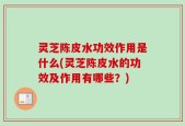 灵芝陈皮水功效作用是什么(灵芝陈皮水的功效及作用有哪些？)