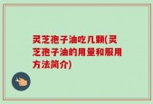 灵芝孢子油吃几颗(灵芝孢子油的用量和服用方法简介)