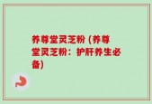 养尊堂灵芝粉 (养尊堂灵芝粉：护肝养生必备)