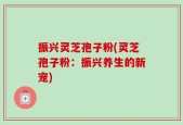振兴灵芝孢子粉(灵芝孢子粉：振兴养生的新宠)