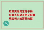 红景天加灵芝孢子粉(红景天与灵芝孢子粉展现出惊人的营养效益)