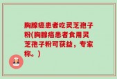 胸腺癌患者吃灵芝孢子粉(胸腺癌患者食用灵芝孢子粉可获益，专家称。)