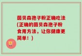 茵贝森孢子粉正确吃法(正确的茵贝森孢子粉食用方法，让你健康更简单！)