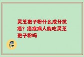 灵芝孢子粉什么成分抗癌？癌症病人能吃灵芝孢子粉吗