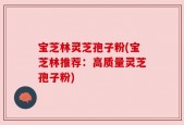 宝芝林灵芝孢子粉(宝芝林推荐：高质量灵芝孢子粉)