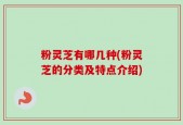 粉灵芝有哪几种(粉灵芝的分类及特点介绍)