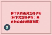 林下长白山灵芝孢子粉(林下灵芝孢子粉：来自长白山的健康宝藏)