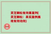 灵芝颗粒有效果案列(灵芝颗粒：真实案例展现有效功效)
