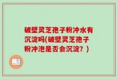 破壁灵芝孢子粉冲水有沉淀吗(破壁灵芝孢子粉冲泡是否会沉淀？)