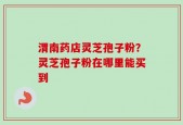 渭南药店灵芝孢子粉？灵芝孢子粉在哪里能买到