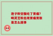 孢子粉空腹吃了胃痛？喝灵芝粉出现胃痛胃胀是怎么回事