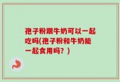 孢子粉跟牛奶可以一起吃吗(孢子粉和牛奶能一起食用吗？)