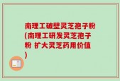 南理工破壁灵芝孢子粉(南理工研发灵芝孢子粉 扩大灵芝药用价值)