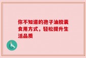 你不知道的孢子油胶囊食用方式，轻松提升生活品质