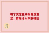 喝了灵芝孢子粉竟然发涩，背后让人不敢相信