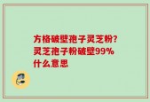 方格破壁孢子灵芝粉？灵芝孢子粉破壁99%什么意思
