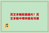 灵芝多糖胶囊图片？灵芝多糖中哪种最有效果