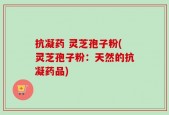 抗凝药 灵芝孢子粉(灵芝孢子粉：天然的抗凝药品)