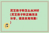 灵芝孢子粉怎么水冲好(灵芝孢子粉正确泡法分享，提高食用效果！)