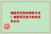 破壁灵芝粉的使用方法？破壁灵芝孢子粉应该怎么吃