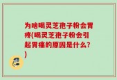 为啥喝灵芝孢子粉会胃疼(喝灵芝孢子粉会引起胃痛的原因是什么？)