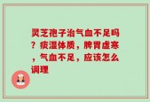 灵芝孢子治气血不足吗？痰湿体质，脾胃虚寒，气血不足，应该怎么调理