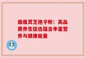 器度灵芝孢子粉：高品质养生佳选蕴含丰富营养与健康能量