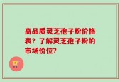 高品质灵芝孢子粉价格表？了解灵芝孢子粉的市场价位？