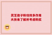 灵芝孢子粉功效多作用大快来了解并考虑购买