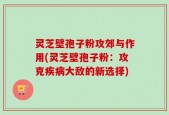 灵芝壁孢子粉攻郊与作用(灵芝壁孢子粉：攻克疾病大敌的新选择)