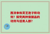 西洋参和灵芝孢子粉功效？探究两种保健品的功效与适用人群？