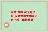 安徽 乔康 灵芝孢子粉(安徽乔康生物灵芝孢子粉：保健神器)