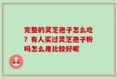 完整的灵芝孢子怎么吃？有人买过灵芝孢子粉吗怎么用比较好呢