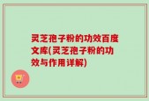 灵芝孢子粉的功效百度文库(灵芝孢子粉的功效与作用详解)
