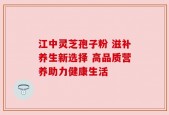 江中灵芝孢子粉 滋补养生新选择 高品质营养助力健康生活
