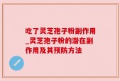 吃了灵芝孢子粉副作用_灵芝孢子粉的潜在副作用及其预防方法