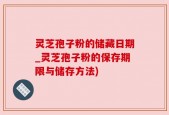 灵芝孢子粉的储藏日期_灵芝孢子粉的保存期限与储存方法)