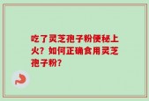 吃了灵芝孢子粉便秘上火？如何正确食用灵芝孢子粉？