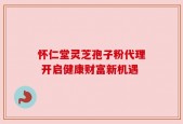 怀仁堂灵芝孢子粉代理 开启健康财富新机遇