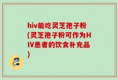hiv能吃灵芝孢子粉(灵芝孢子粉可作为HIV患者的饮食补充品)