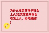 为什么吃灵芝孢子粉会上火(吃灵芝孢子粉会引发上火，如何缓解？)
