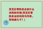 灵芝红枣陈皮水有什么功效和作用(灵芝红枣陈皮水的功效与作用，你知道几个？)