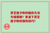 灵芝孢子粉的储存方法与保质期？常温下灵芝孢子粉的保存技巧？