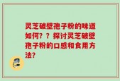 灵芝破壁孢子粉的味道如何？？探讨灵芝破壁孢子粉的口感和食用方法？