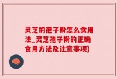 灵芝的孢子粉怎么食用法_灵芝孢子粉的正确食用方法及注意事项)