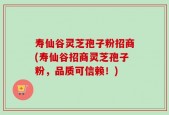 寿仙谷灵芝孢子粉招商(寿仙谷招商灵芝孢子粉，品质可信赖！)