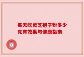 每天吃灵芝孢子粉多少克有效果与健康指南