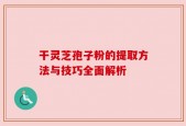 干灵芝孢子粉的提取方法与技巧全面解析