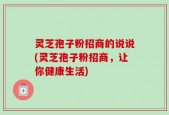 灵芝孢子粉招商的说说(灵芝孢子粉招商，让你健康生活)